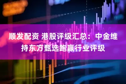 顺发配资 港股评级汇总:中金维持东方甄选跑赢行业评级