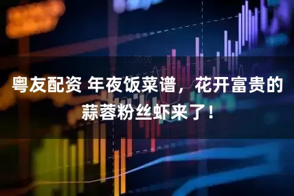 粤友配资 年夜饭菜谱，花开富贵的蒜蓉粉丝虾来了！