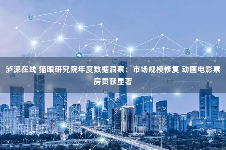 泸深在线 猫眼研究院年度数据洞察：市场规模修复 动画电影票房贡献显著