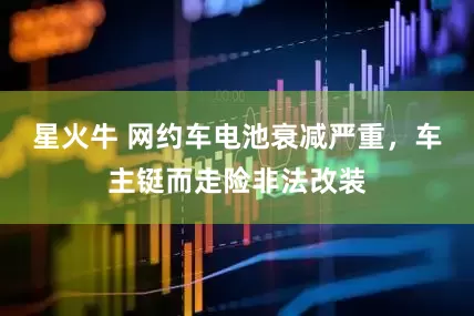星火牛 网约车电池衰减严重，车主铤而走险非法改装